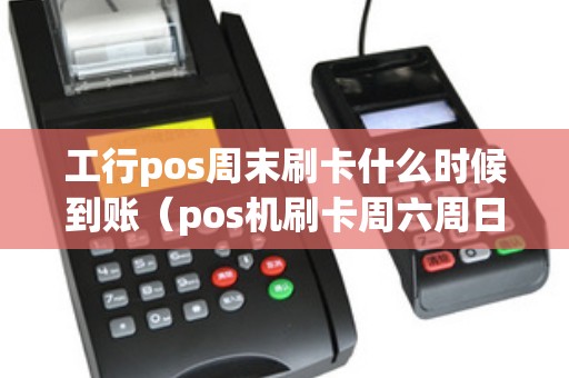 工行pos周末刷卡什么时候到账（pos机刷卡周六周日不到账吗）