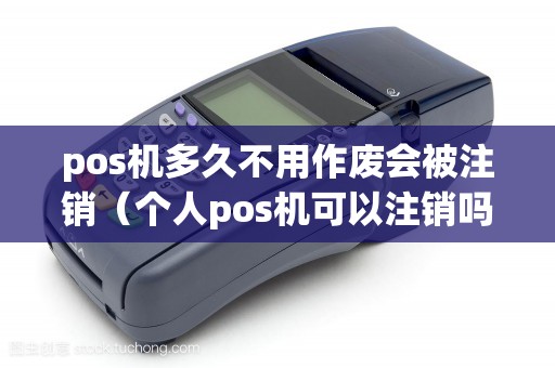 pos机多久不用作废会被注销（个人pos机可以注销吗）