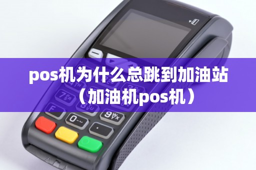 pos机为什么总跳到加油站（加油机pos机）