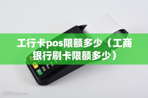 工行卡pos限额多少（工商银行刷卡限额多少）
