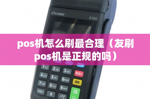 pos机怎么刷最合理（友刷pos机是正规的吗）