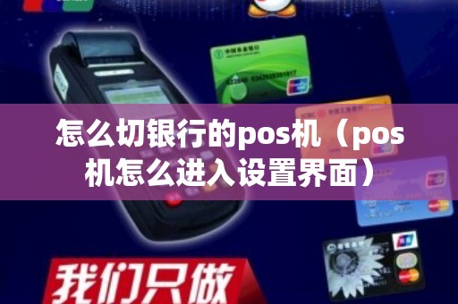 怎么切银行的pos机（pos机怎么进入设置界面）