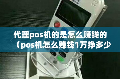代理pos机的是怎么赚钱的（pos机怎么赚钱1万挣多少）