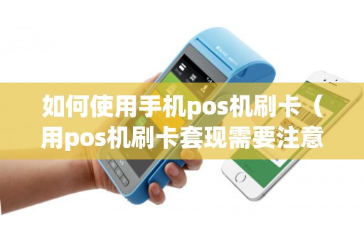 如何使用手机pos机刷卡（用pos机刷卡套现需要注意什么）