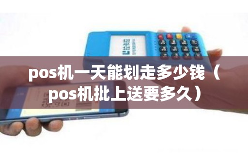pos机一天能划走多少钱（pos机批上送要多久）