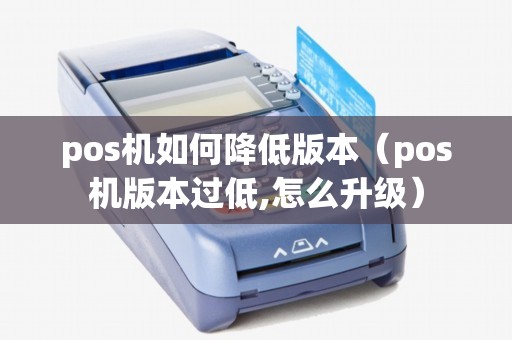 pos机如何降低版本（pos机版本过低,怎么升级）