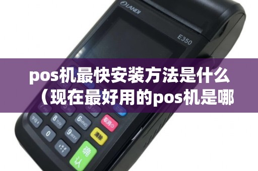 pos机最快安装方法是什么（现在最好用的pos机是哪一款）