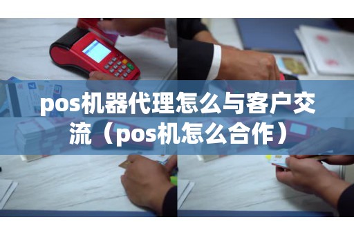 pos机器代理怎么与客户交流（pos机怎么合作）