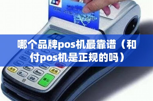 哪个品牌pos机最靠谱（和付pos机是正规的吗）