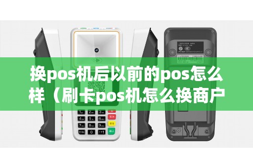 换pos机后以前的pos怎么样（刷卡pos机怎么换商户）
