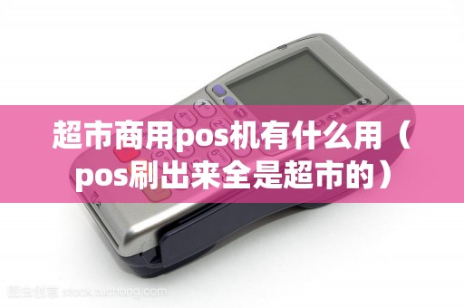 超市商用pos机有什么用（pos刷出来全是超市的）