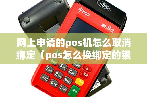 网上申请的pos机怎么取消绑定（pos怎么换绑定的银行卡）