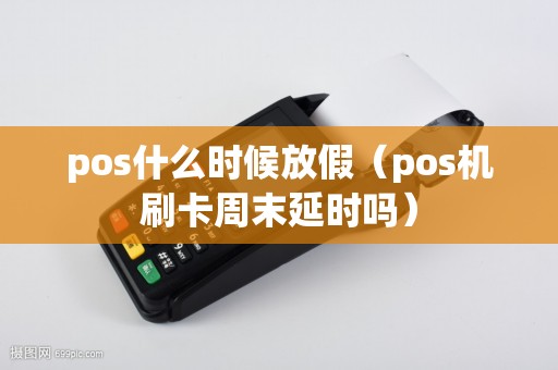pos什么时候放假（pos机刷卡周末延时吗）