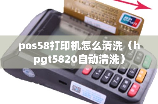 pos58打印机怎么清洗（hpgt5820自动清洗）