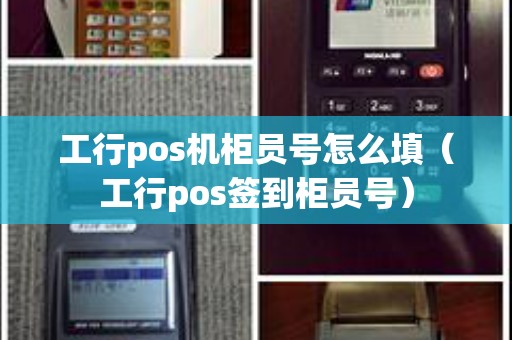 工行pos机柜员号怎么填（工行pos签到柜员号）