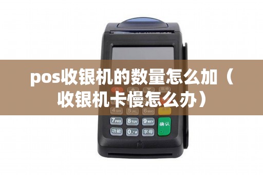 pos收银机的数量怎么加（收银机卡慢怎么办）