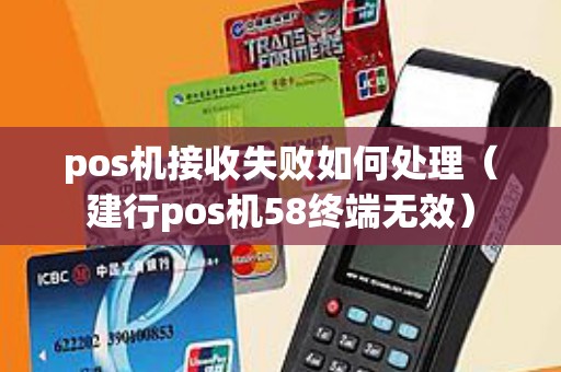pos机接收失败如何处理（建行pos机58终端无效）