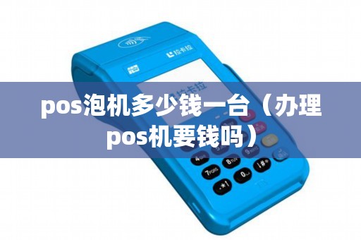 pos泡机多少钱一台（办理pos机要钱吗）