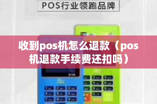 收到pos机怎么退款（pos机退款手续费还扣吗）