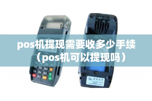 pos机提现需要收多少手续（pos机可以提现吗）