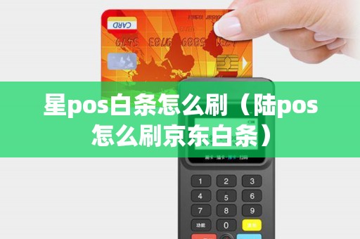 星pos白条怎么刷（陆pos怎么刷京东白条）