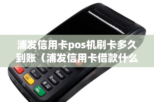浦发信用卡pos机刷卡多久到账（浦发信用卡借款什么时候到账）