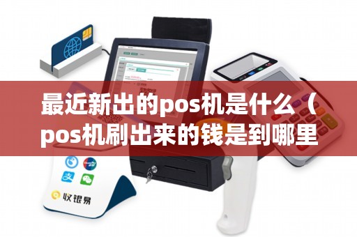 最近新出的pos机是什么（pos机刷出来的钱是到哪里）
