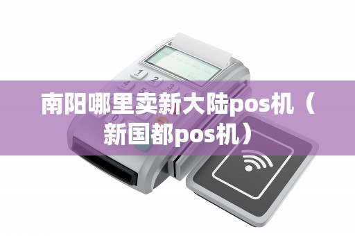 南阳哪里卖新大陆pos机（新国都pos机）