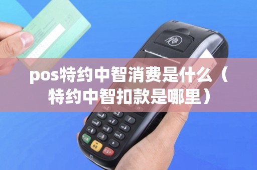 pos特约中智消费是什么（特约中智扣款是哪里）