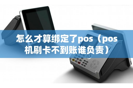 怎么才算绑定了pos(pos机刷卡不到账谁负责) 怎么才算绑定了pos(pos机刷卡不到账谁负责)