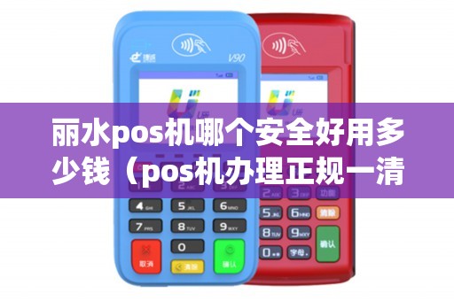 丽水pos机哪个安全好用多少钱（pos机办理正规一清机可靠）