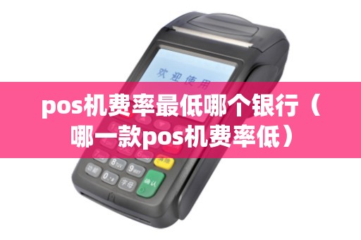 pos机费率最低哪个银行（哪一款pos机费率低）