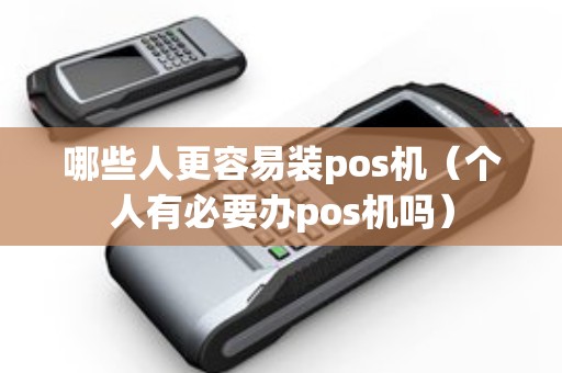 哪些人更容易装pos机（个人有必要办pos机吗）