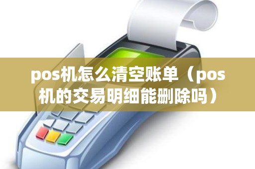pos机怎么清空账单（pos机的交易明细能删除吗）