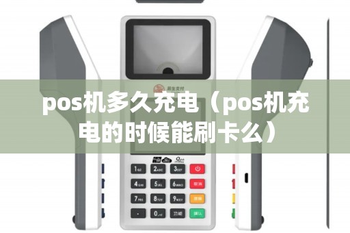 pos机多久充电（pos机充电的时候能刷卡么）