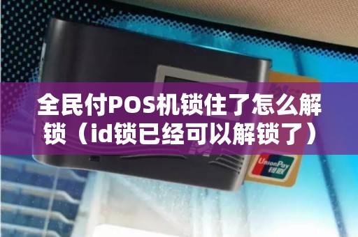 全民付POS机锁住了怎么解锁（id锁已经可以解锁了）