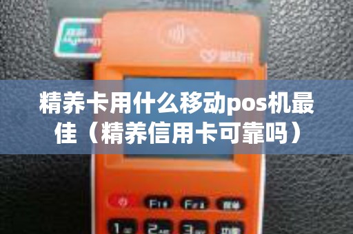 精养卡用什么移动pos机最佳（精养信用卡可靠吗）