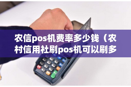农信pos机费率多少钱（农村信用社刷pos机可以刷多少）