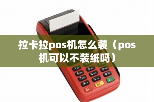 拉卡拉pos机怎么装（pos机可以不装纸吗）