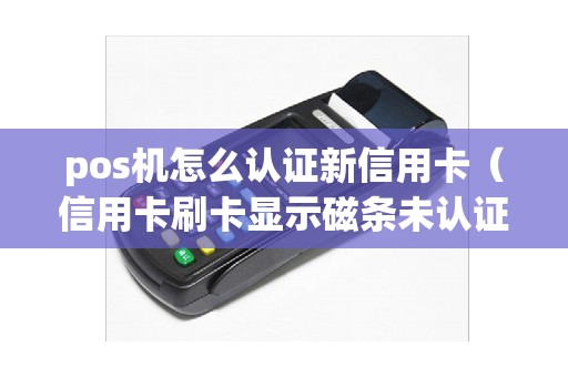 pos机怎么认证新信用卡（信用卡刷卡显示磁条未认证）
