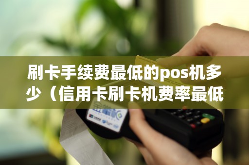 刷卡手续费最低的pos机多少（信用卡刷卡机费率最低是多少）