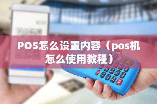 POS怎么设置内容（pos机怎么使用教程）
