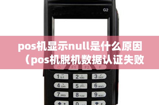 pos机显示null是什么原因（pos机脱机数据认证失败）
