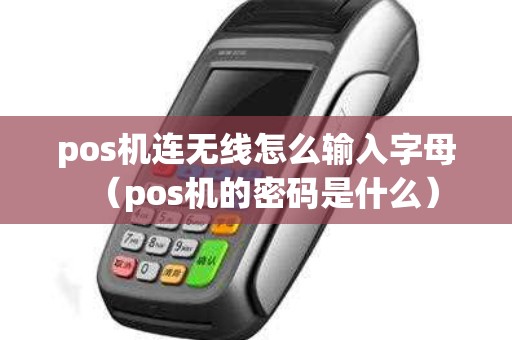 pos机连无线怎么输入字母（pos机的密码是什么）