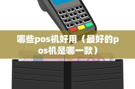 哪些pos机好用（最好的pos机是哪一款）