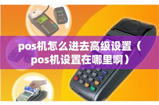 pos机怎么进去高级设置（pos机设置在哪里啊）