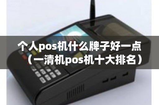 个人pos机什么牌子好一点（一清机pos机十大排名）