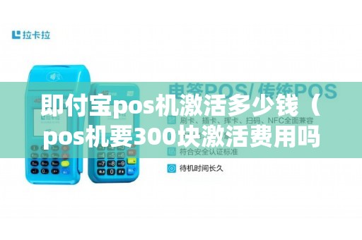 即付宝pos机激活多少钱（pos机要300块激活费用吗）