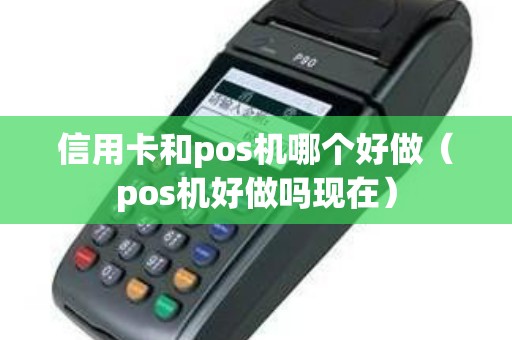 信用卡和pos机哪个好做（pos机好做吗现在）
