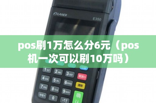 pos刷1万怎么分6元（pos机一次可以刷10万吗）